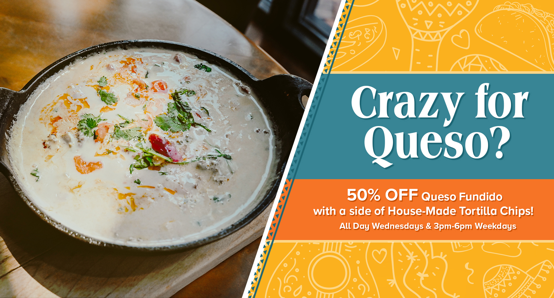 Crazy for Queso - 50% off queso fundido with a side of house-made tortilla chips - all day Wednesdays and 3pm - 6pm weekdays